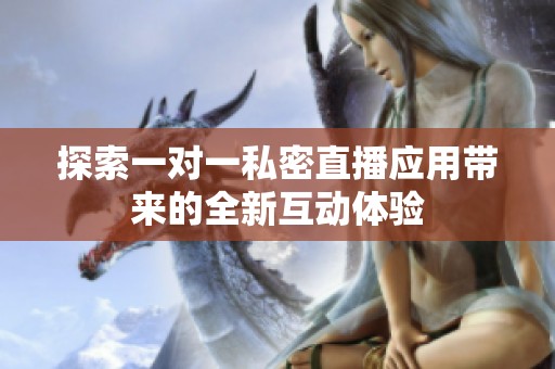 探索一对一私密直播应用带来的全新互动体验
