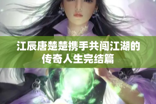 江辰唐楚楚携手共闯江湖的传奇人生完结篇