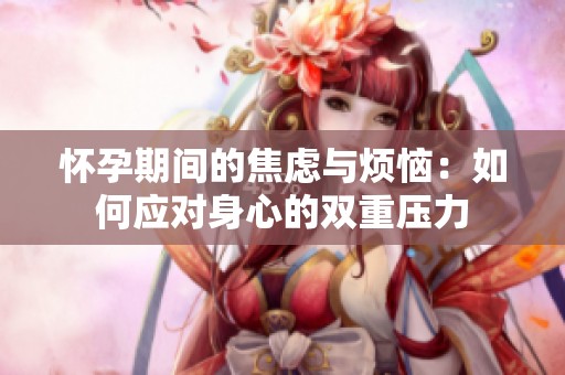 怀孕期间的焦虑与烦恼：如何应对身心的双重压力