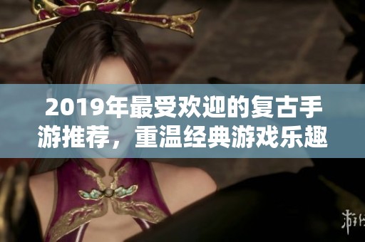 2019年最受欢迎的复古手游推荐，重温经典游戏乐趣