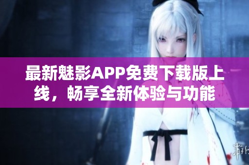 最新魅影APP免费下载版上线，畅享全新体验与功能