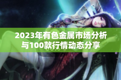 2023年有色金属市场分析与100款行情动态分享