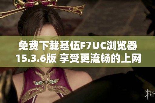 免费下载基伍F7UC浏览器15.3.6版 享受更流畅的上网体验