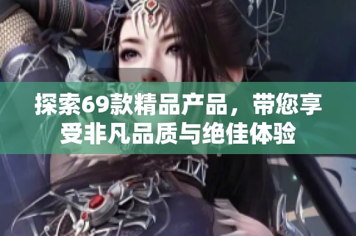 探索69款精品产品，带您享受非凡品质与绝佳体验