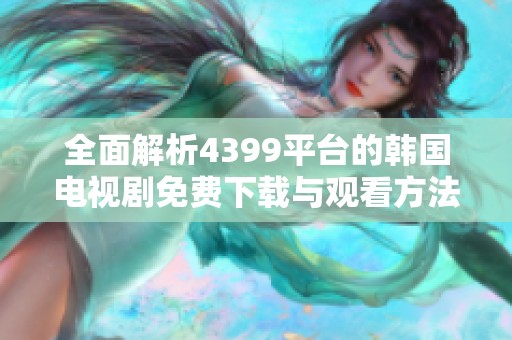 全面解析4399平台的韩国电视剧免费下载与观看方法