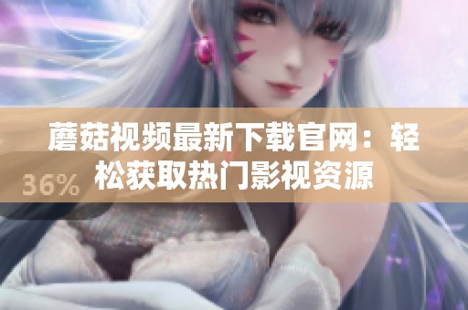 蘑菇视频最新下载官网：轻松获取热门影视资源