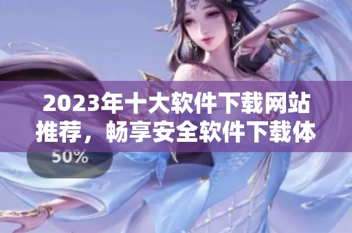 2023年十大软件下载网站推荐，畅享安全软件下载体验
