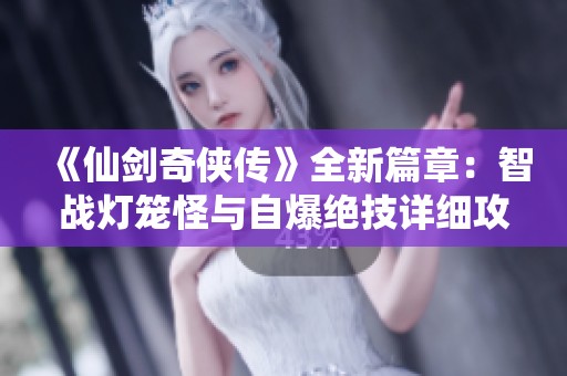 《仙剑奇侠传》全新篇章：智战灯笼怪与自爆绝技详细攻略大揭秘！