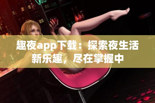 趣夜app下载：探索夜生活新乐趣，尽在掌握中