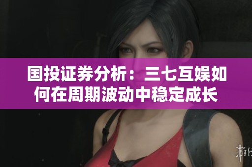 国投证券分析：三七互娱如何在周期波动中稳定成长