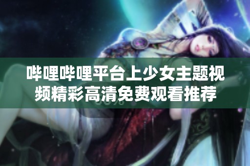 哔哩哔哩平台上少女主题视频精彩高清免费观看推荐