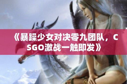 《暴躁少女对决零九团队，CSGO激战一触即发》