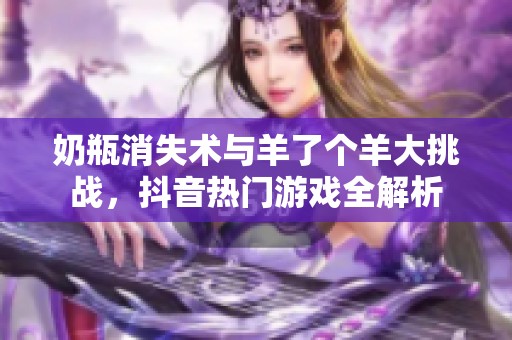 奶瓶消失术与羊了个羊大挑战，抖音热门游戏全解析