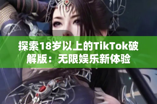 探索18岁以上的TikTok破解版：无限娱乐新体验