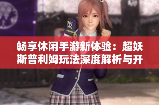 畅享休闲手游新体验：超妖斯普利姆玩法深度解析与开发者故事