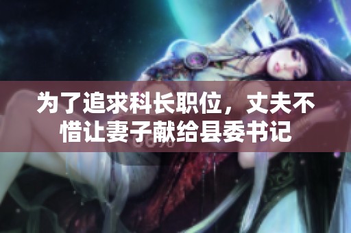 为了追求科长职位，丈夫不惜让妻子献给县委书记