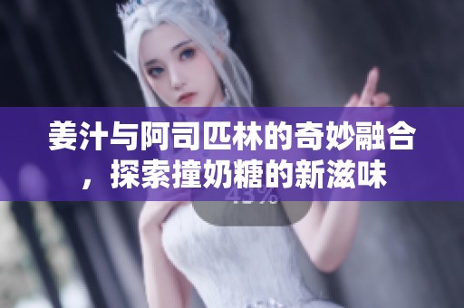 姜汁与阿司匹林的奇妙融合，探索撞奶糖的新滋味