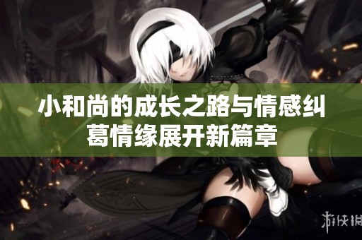 小和尚的成长之路与情感纠葛情缘展开新篇章