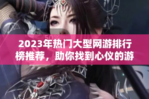 2023年热门大型网游排行榜推荐，助你找到心仪的游戏体验