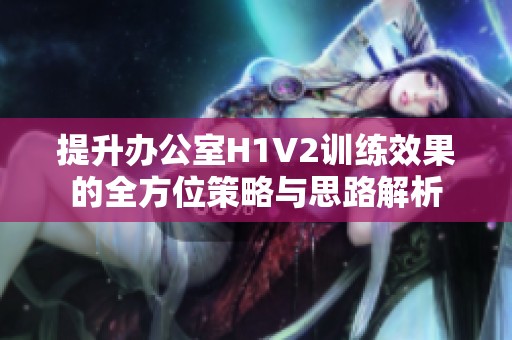 提升办公室H1V2训练效果的全方位策略与思路解析