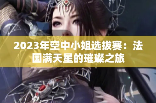 2023年空中小姐选拔赛：法国满天星的璀璨之旅