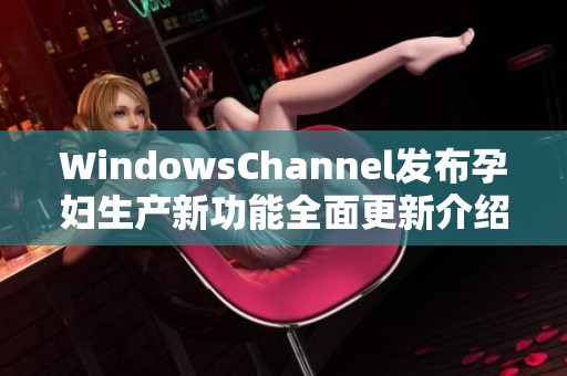 WindowsChannel发布孕妇生产新功能全面更新介绍