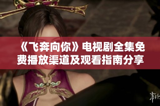 《飞奔向你》电视剧全集免费播放渠道及观看指南分享