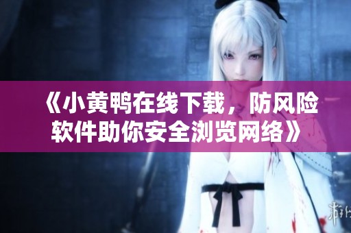 《小黄鸭在线下载，防风险软件助你安全浏览网络》