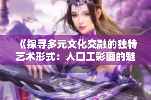 《探寻多元文化交融的独特艺术形式：人口工彩画的魅力》