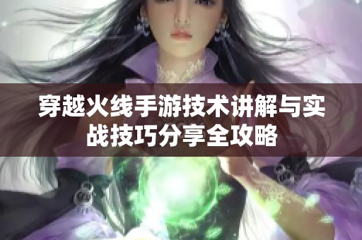 穿越火线手游技术讲解与实战技巧分享全攻略