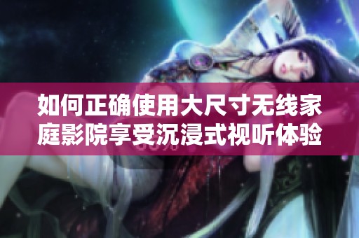 如何正确使用大尺寸无线家庭影院享受沉浸式视听体验