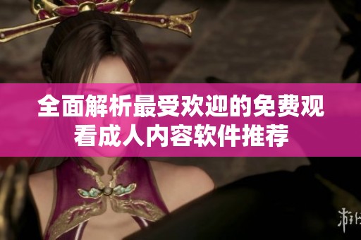 全面解析最受欢迎的免费观看成人内容软件推荐