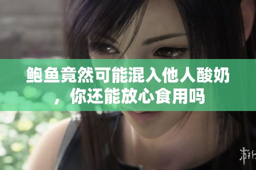 鲍鱼竟然可能混入他人酸奶，你还能放心食用吗