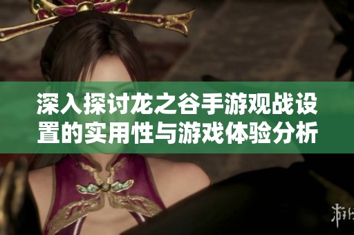深入探讨龙之谷手游观战设置的实用性与游戏体验分析