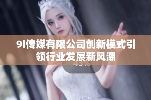 9i传媒有限公司创新模式引领行业发展新风潮