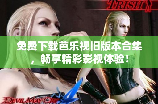 免费下载芭乐视旧版本合集，畅享精彩影视体验！