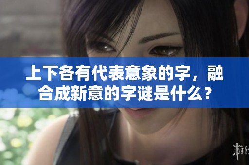 上下各有代表意象的字，融合成新意的字谜是什么？