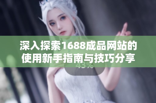 深入探索1688成品网站的使用新手指南与技巧分享
