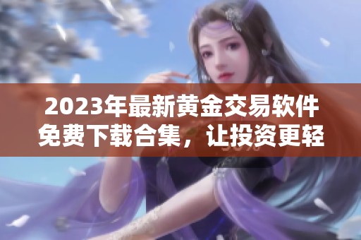 2023年最新黄金交易软件免费下载合集，让投资更轻松