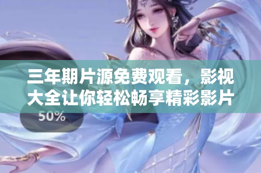 三年期片源免费观看，影视大全让你轻松畅享精彩影片