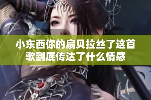 小东西你的扇贝拉丝了这首歌到底传达了什么情感
