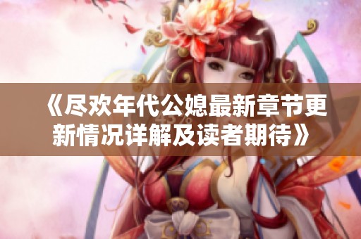 《尽欢年代公媳最新章节更新情况详解及读者期待》