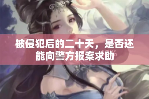 被侵犯后的二十天，是否还能向警方报案求助