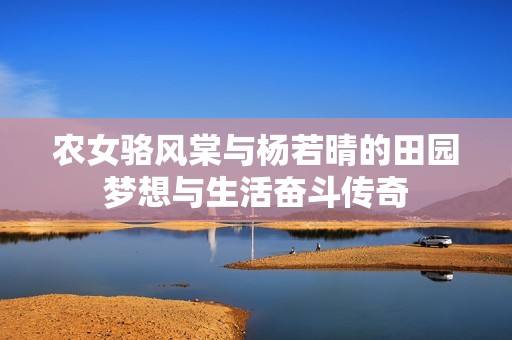 农女骆风棠与杨若晴的田园梦想与生活奋斗传奇