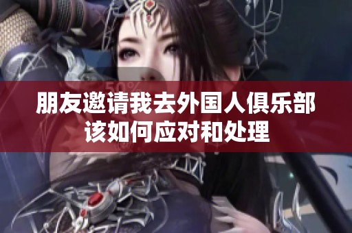朋友邀请我去外国人俱乐部该如何应对和处理