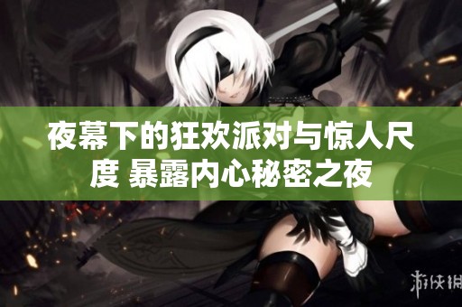 夜幕下的狂欢派对与惊人尺度 暴露内心秘密之夜
