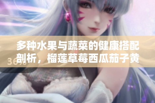 多种水果与蔬菜的健康搭配剖析，榴莲草莓西瓜茄子黄瓜介绍
