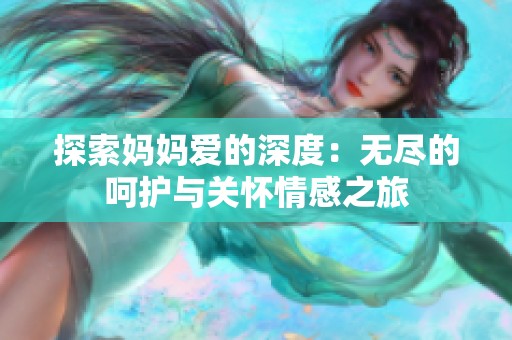 探索妈妈爱的深度：无尽的呵护与关怀情感之旅