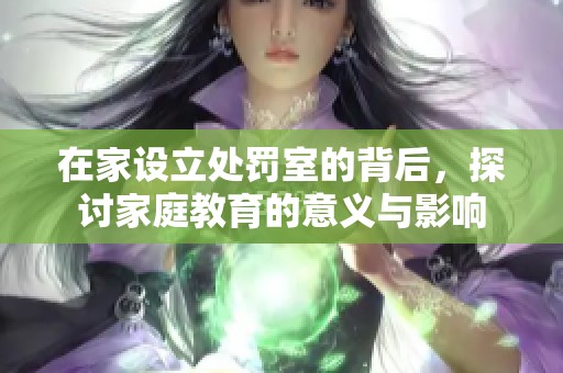 在家设立处罚室的背后，探讨家庭教育的意义与影响