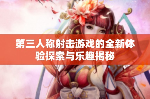 第三人称射击游戏的全新体验探索与乐趣揭秘